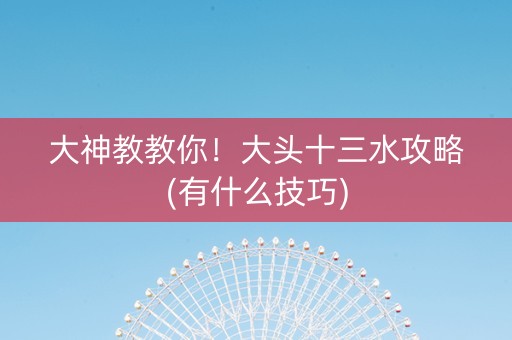 大神教教你！大头十三水攻略(有什么技巧)