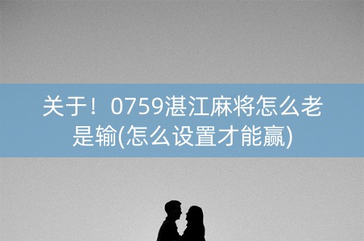 关于！0759湛江麻将怎么老是输(怎么设置才能赢)