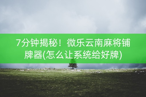 7分钟揭秘！微乐云南麻将铺牌器(怎么让系统给好牌)