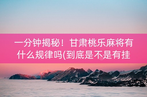 一分钟揭秘！甘肃桃乐麻将有什么规律吗(到底是不是有挂)