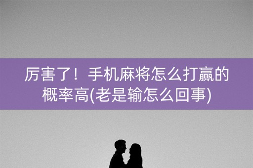 厉害了！手机麻将怎么打赢的概率高(老是输怎么回事)