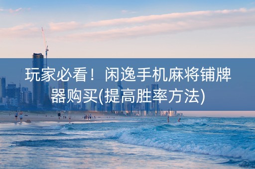玩家必看！闲逸手机麻将铺牌器购买(提高胜率方法)