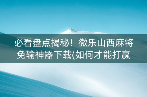 必看盘点揭秘！微乐山西麻将免输神器下载(如何才能打赢)