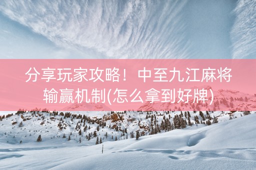 分享玩家攻略！中至九江麻将输赢机制(怎么拿到好牌)