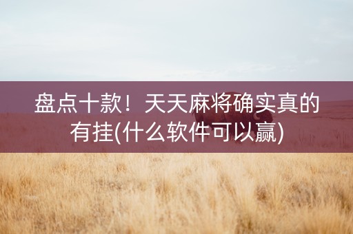 盘点十款！天天麻将确实真的有挂(什么软件可以赢)