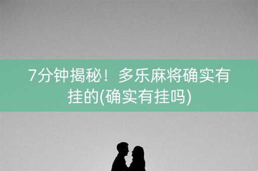 7分钟揭秘！多乐麻将确实有挂的(确实有挂吗)