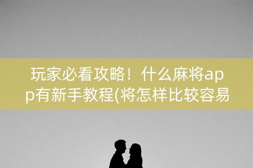 玩家必看攻略！什么麻将app有新手教程(将怎样比较容易赢)