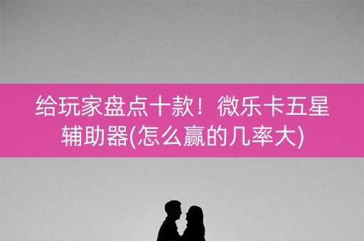 给玩家盘点十款！微乐卡五星辅助器(怎么赢的几率大)