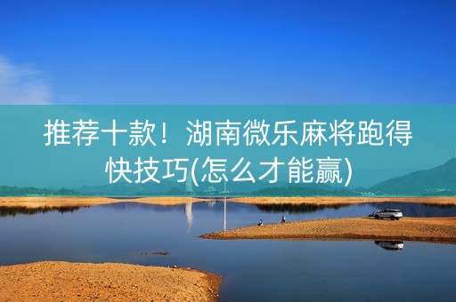 推荐十款！湖南微乐麻将跑得快技巧(怎么才能赢)