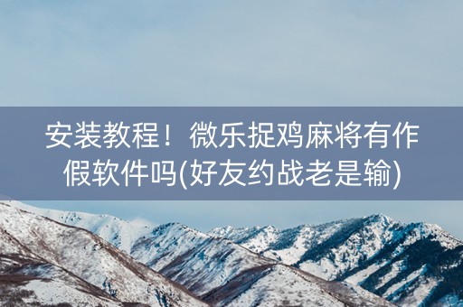 安装教程！微乐捉鸡麻将有作假软件吗(好友约战老是输)