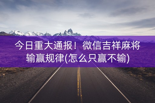 今日重大通报！微信吉祥麻将输赢规律(怎么只赢不输)