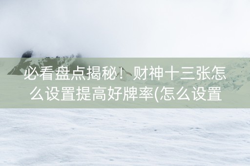 必看盘点揭秘！财神十三张怎么设置提高好牌率(怎么设置胡牌)