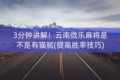 3分钟讲解！云南微乐麻将是不是有猫腻(提高胜率技巧)