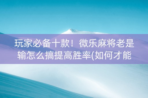 玩家必备十款！微乐麻将老是输怎么搞提高胜率(如何才能打赢)