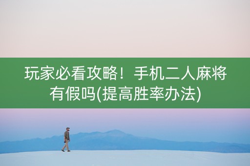 玩家必看攻略！手机二人麻将有假吗(提高胜率办法)