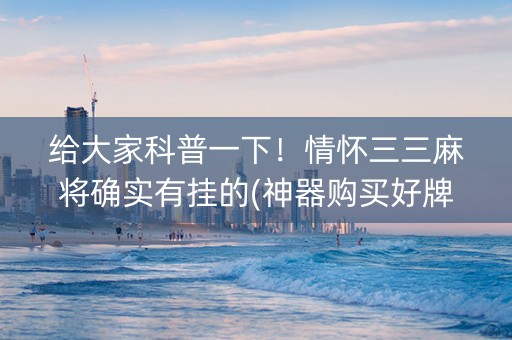 给大家科普一下！情怀三三麻将确实有挂的(神器购买好牌规律)