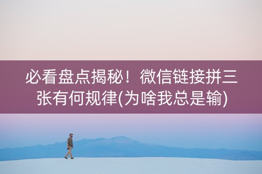 必看盘点揭秘！微信链接拼三张有何规律(为啥我总是输)
