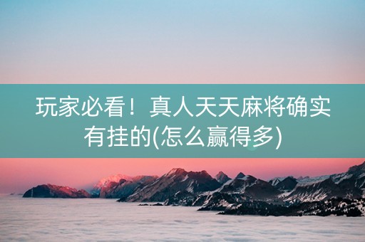 玩家必看！真人天天麻将确实有挂的(怎么赢得多)
