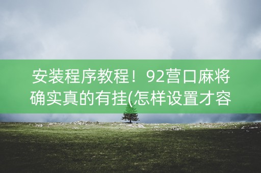 安装程序教程！92营口麻将确实真的有挂(怎样设置才容易赢)