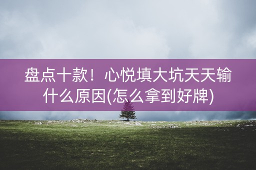 盘点十款！心悦填大坑天天输什么原因(怎么拿到好牌)