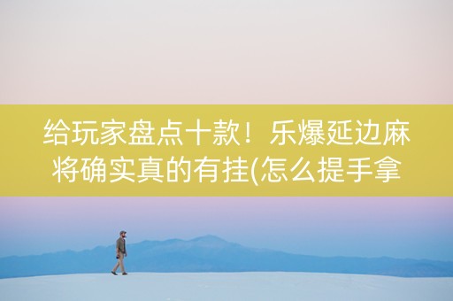 给玩家盘点十款！乐爆延边麻将确实真的有挂(怎么提手拿好牌)