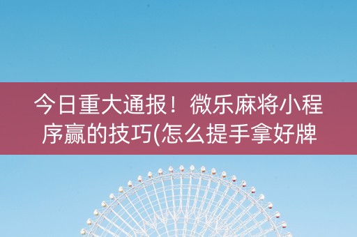 今日重大通报！微乐麻将小程序赢的技巧(怎么提手拿好牌)
