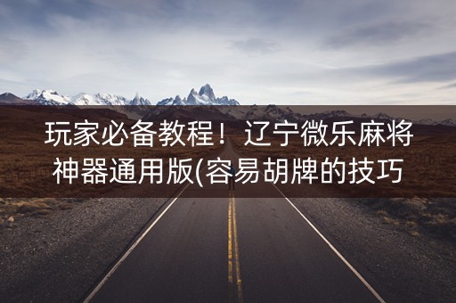 玩家必备教程！辽宁微乐麻将神器通用版(容易胡牌的技巧)