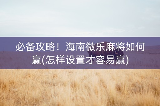 必备攻略！海南微乐麻将如何赢(怎样设置才容易赢)