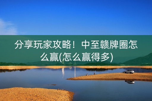 分享玩家攻略！中至赣牌圈怎么赢(怎么赢得多)