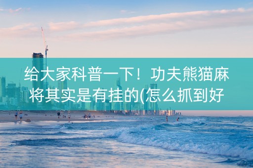 给大家科普一下！功夫熊猫麻将其实是有挂的(怎么抓到好牌)