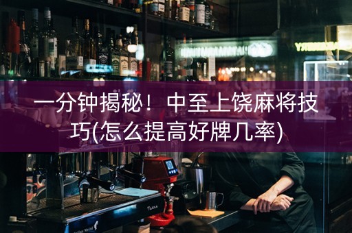 一分钟揭秘！中至上饶麻将技巧(怎么提高好牌几率)