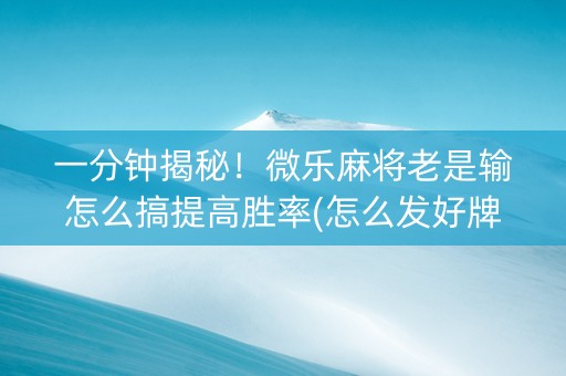一分钟揭秘！微乐麻将老是输怎么搞提高胜率(怎么发好牌)