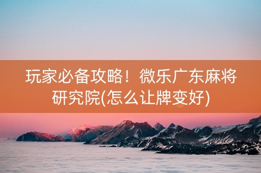 玩家必备攻略！微乐广东麻将研究院(怎么让牌变好)