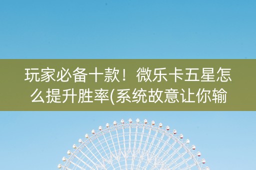 玩家必备十款！微乐卡五星怎么提升胜率(系统故意让你输)