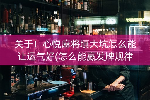 关于！心悦麻将填大坑怎么能让运气好(怎么能赢发牌规律)