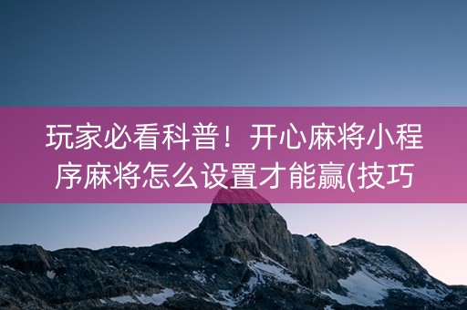 玩家必看科普！开心麻将小程序麻将怎么设置才能赢(技巧攻略怎样拿好牌)