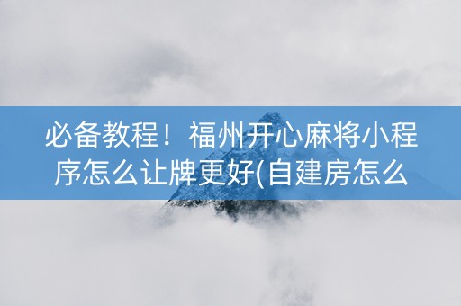 必备教程！福州开心麻将小程序怎么让牌更好(自建房怎么赢)