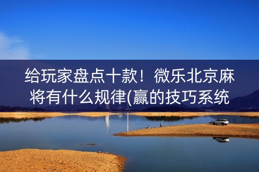 给玩家盘点十款！微乐北京麻将有什么规律(赢的技巧系统规律)