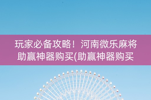 玩家必备攻略！河南微乐麻将助赢神器购买(助赢神器购买)