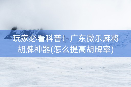 玩家必看科普！广东微乐麻将胡牌神器(怎么提高胡牌率)