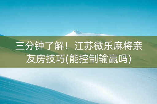 三分钟了解！江苏微乐麻将亲友房技巧(能控制输赢吗)