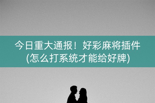 今日重大通报！好彩麻将插件(怎么打系统才能给好牌)