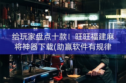 给玩家盘点十款！旺旺福建麻将神器下载(助赢软件有规律吗)