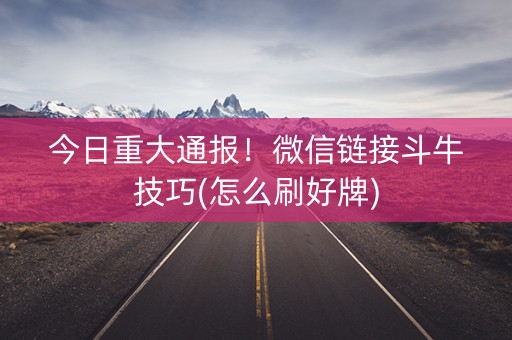 今日重大通报！微信链接斗牛技巧(怎么刷好牌)
