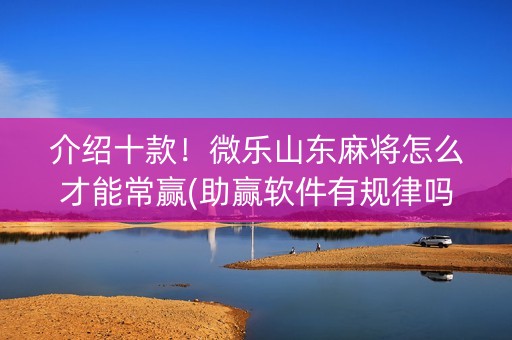 介绍十款！微乐山东麻将怎么才能常赢(助赢软件有规律吗)