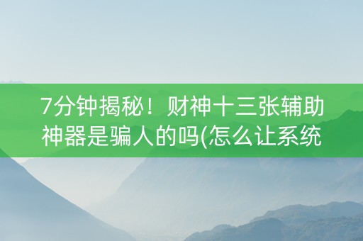 7分钟揭秘！财神十三张辅助神器是骗人的吗(怎么让系统给你发好牌)