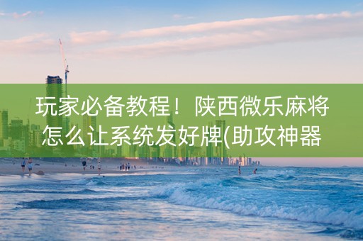 玩家必备教程！陕西微乐麻将怎么让系统发好牌(助攻神器怎么才会赢)