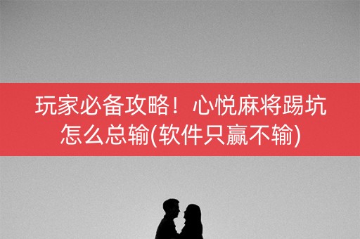玩家必备攻略！心悦麻将踢坑怎么总输(软件只赢不输)