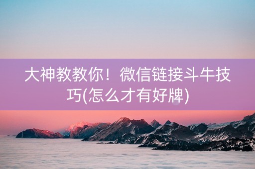 大神教教你！微信链接斗牛技巧(怎么才有好牌)