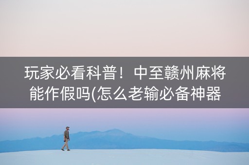 玩家必看科普！中至赣州麻将能作假吗(怎么老输必备神器)